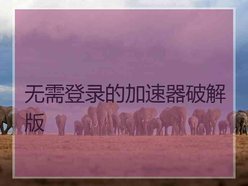 无需登录的加速器破解版 无需登录的加速器破解版