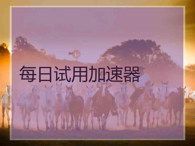 每日试用加速器 每日试用加速器