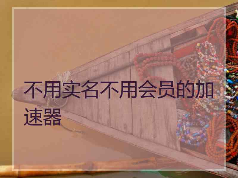 不用实名不用会员的加速器 不用实名不用会员的加速器
