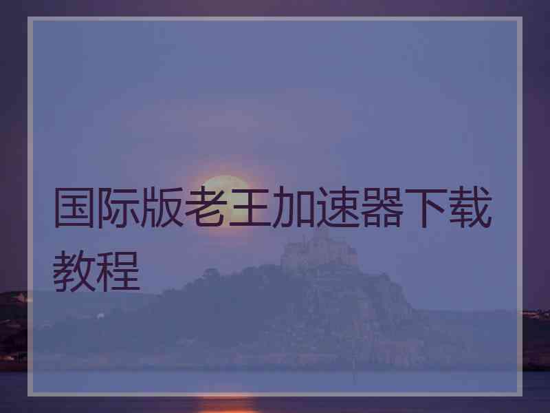 国际版老王加速器下载教程