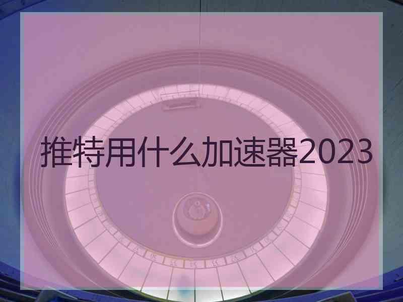 推特用什么加速器2023