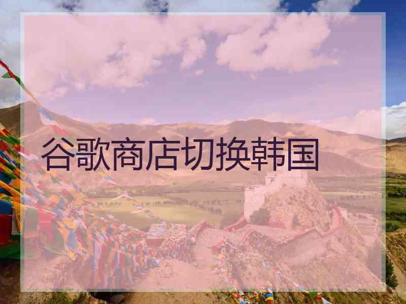 谷歌商店切换韩国