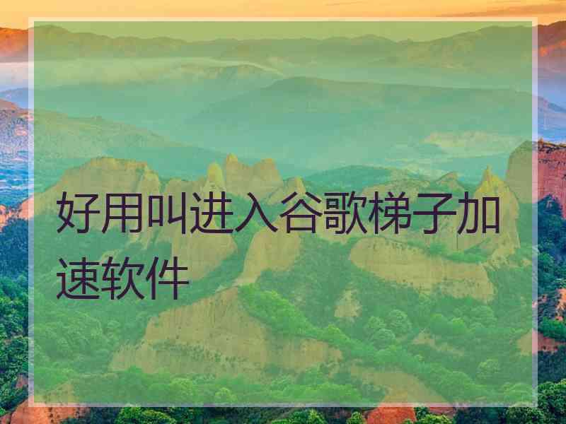 好用叫进入谷歌梯子加速软件