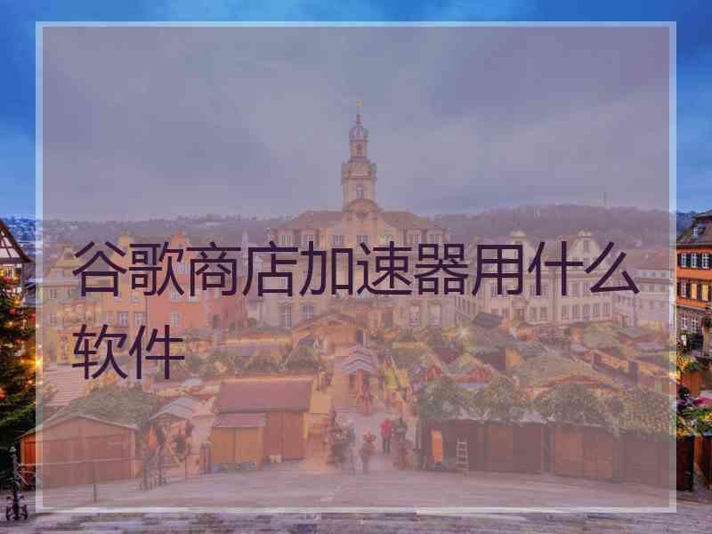 谷歌商店加速器用什么软件