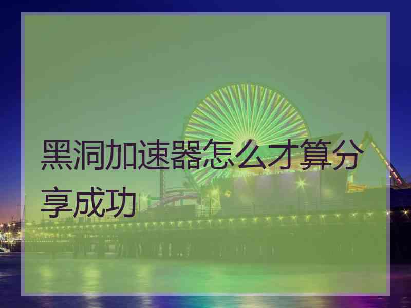 黑洞加速器怎么才算分享成功
