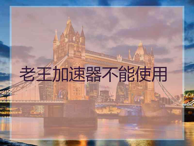 老王加速器不能使用