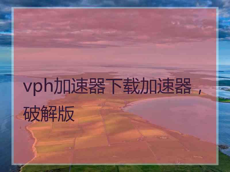 vph加速器下载加速器，破解版