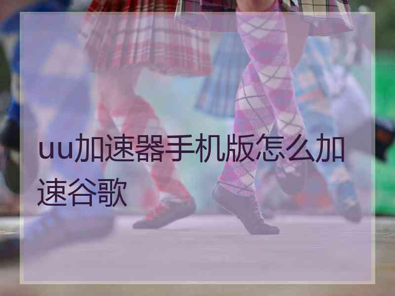 uu加速器手机版怎么加速谷歌