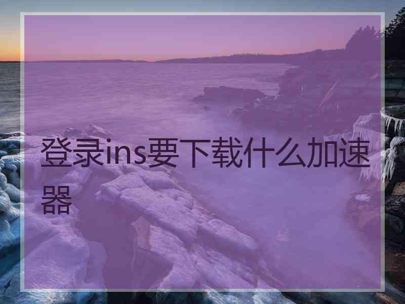 登录ins要下载什么加速器