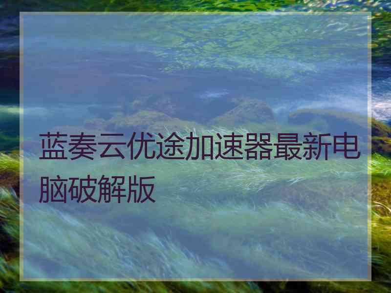 蓝奏云优途加速器最新电脑破解版